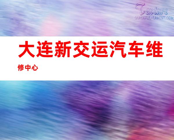 大连新交运汽车维修中心